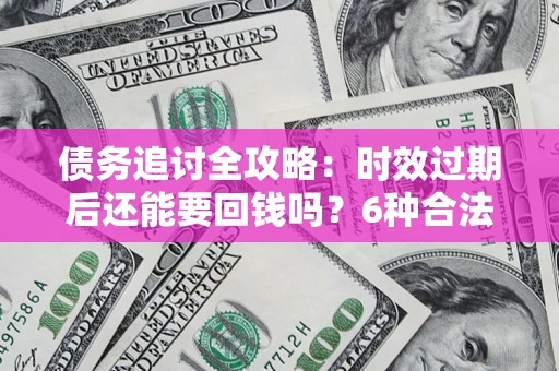 北京债务追讨全攻略：时效过期后还能要回钱吗？6种合法手段助你维权