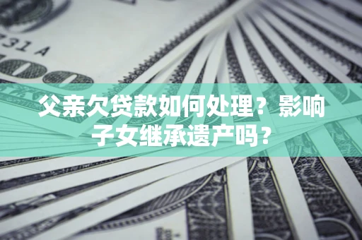 北京父亲欠贷款如何处理?影响子女继承遗产吗? 北京父亲欠贷款如何处理?影响子女继承遗产吗?