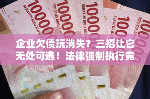 北京企业欠债玩消失？三招让它无处可逃！法律强制执行竟比讨债公司还狠？