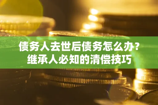 北京债务人去世后债务怎么办？继承人必知的清偿技巧