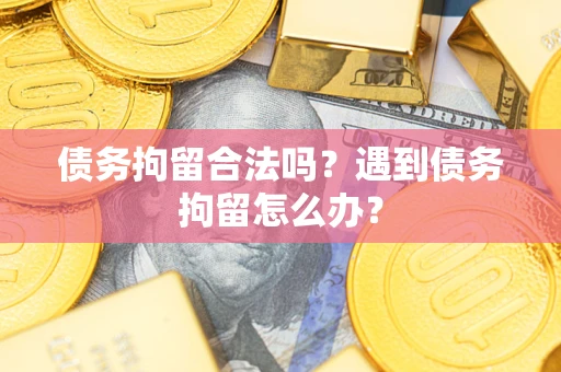 北京债务拘留合法吗？遇到债务拘留怎么办？