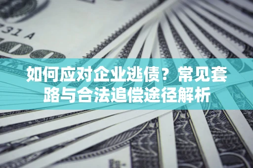 北京如何应对企业逃债？常见套路与合法追偿途径解析