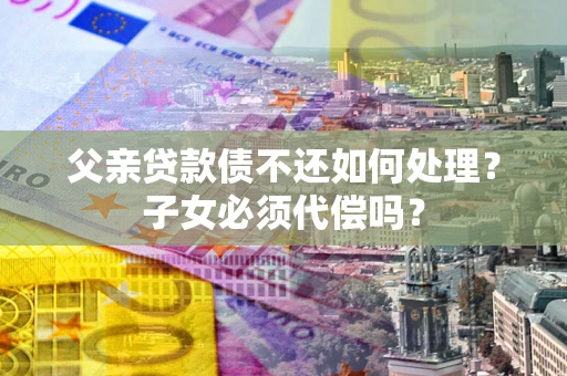 北京父亲贷款债不还如何处理？子女必须代偿吗？
