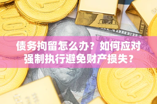 北京债务拘留怎么办？如何应对强制执行避免财产损失？