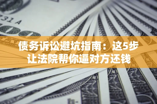 北京债务诉讼避坑指南：这5步让法院帮你逼对方还钱