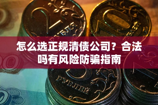 北京怎么选正规清债公司？合法吗有风险防骗指南
