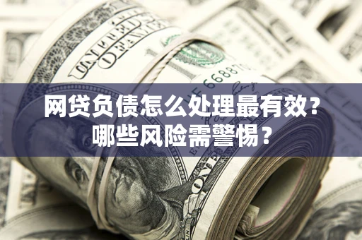 北京网贷负债怎么处理最有效？哪些风险需警惕？