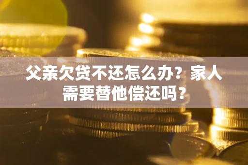 北京父亲欠贷不还怎么办？家人需要替他偿还吗？
