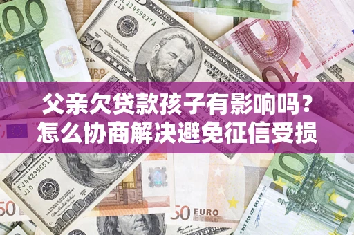 北京父亲欠贷款孩子有影响吗？怎么协商解决避免征信受损？