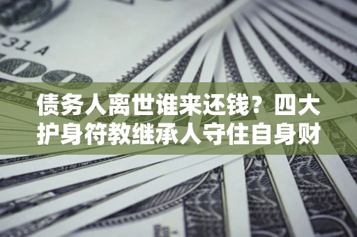 北京债务人离世谁来还钱？四大护身符教继承人守住自身财产