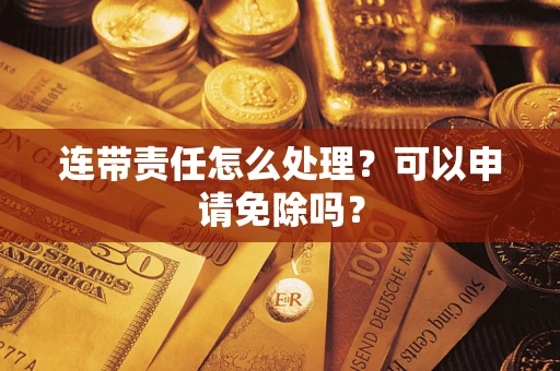 北京连带责任怎么处理？可以申请免除吗？