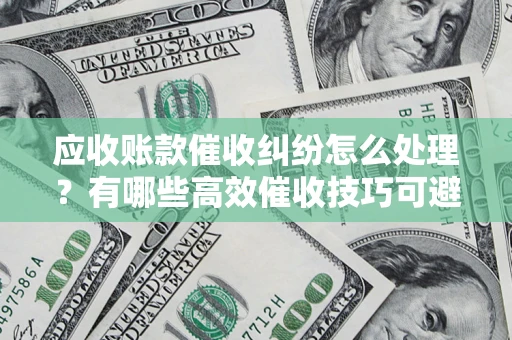 北京应收账款催收纠纷怎么处理？有哪些高效催收技巧可避免坏账？