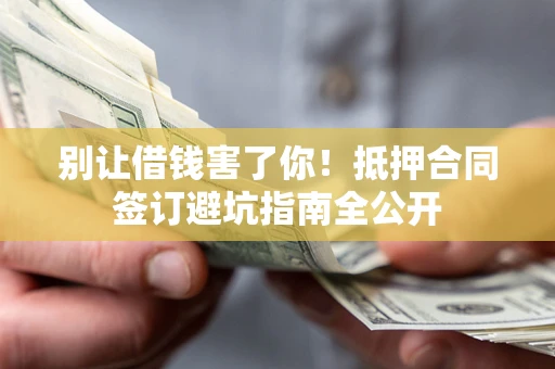 北京别让借钱害了你！抵押合同签订避坑指南全公开