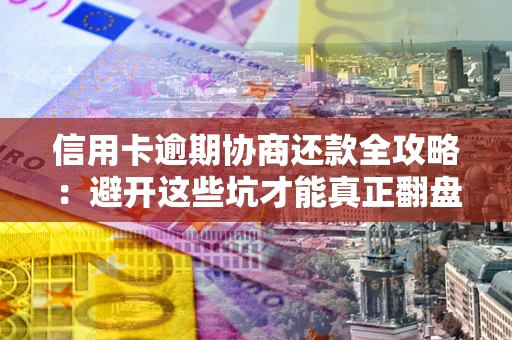 北京信用卡逾期协商还款全攻略：避开这些坑才能真正翻盘