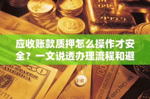 北京应收账款质押怎么操作才安全？一文说透办理流程和避险绝招